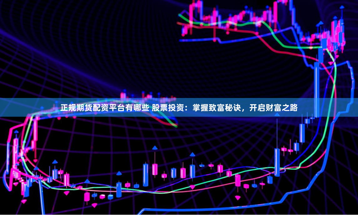 正规期货配资平台有哪些 股票投资：掌握致富秘诀，开启财富之路
