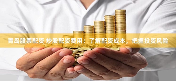 青岛股票配资 炒股配资费用：了解配资成本，把握投资风险