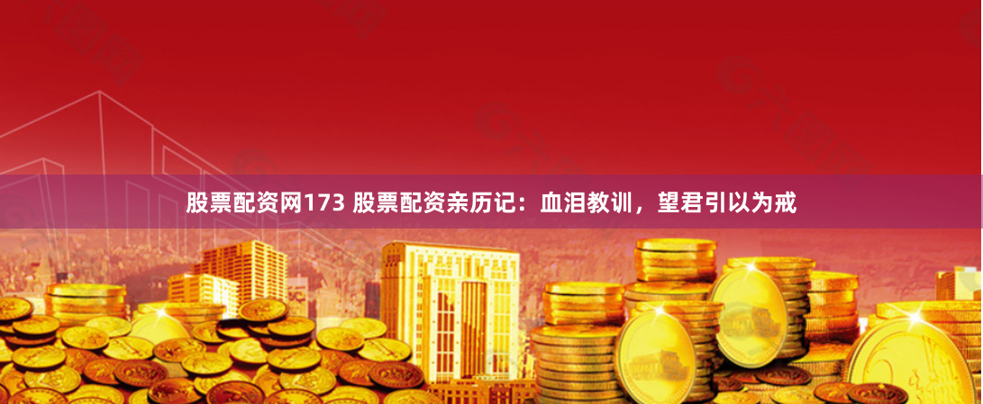 股票配资网173 股票配资亲历记：血泪教训，望君引以为戒