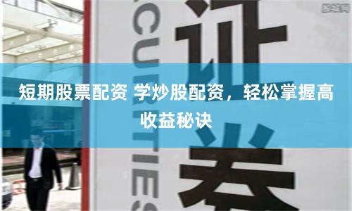 短期股票配资 学炒股配资，轻松掌握高收益秘诀