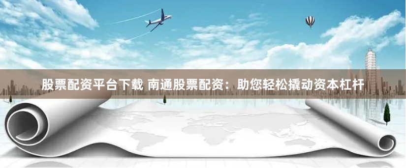 股票配资平台下载 南通股票配资：助您轻松撬动资本杠杆