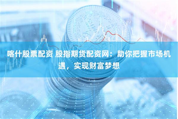 喀什股票配资 股指期货配资网：助你把握市场机遇，实现财富梦想