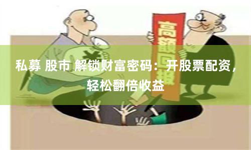 私募 股市 解锁财富密码：开股票配资，轻松翻倍收益