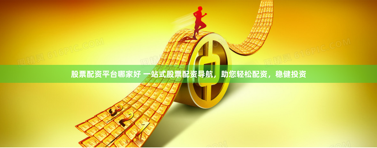 股票配资平台哪家好 一站式股票配资导航，助您轻松配资，稳健投资