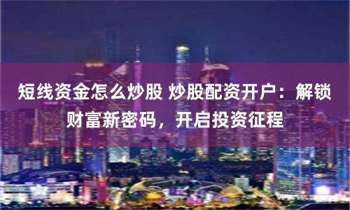 短线资金怎么炒股 炒股配资开户：解锁财富新密码，开启投资征程