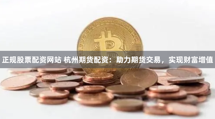 正规股票配资网站 杭州期货配资：助力期货交易，实现财富增值
