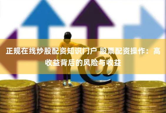 正规在线炒股配资知识门户 股票配资操作：高收益背后的风险与收益
