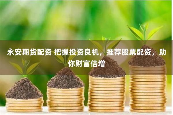 永安期货配资 把握投资良机，推荐股票配资，助你财富倍增