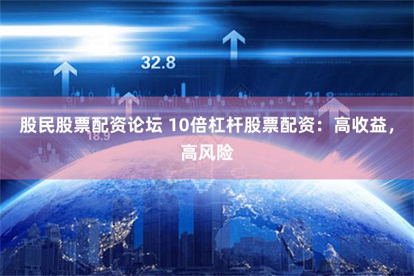 股民股票配资论坛 10倍杠杆股票配资：高收益，高风险
