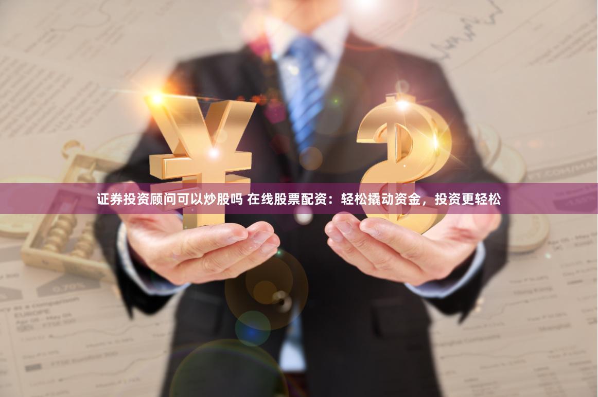 证券投资顾问可以炒股吗 在线股票配资：轻松撬动资金，投资更轻松
