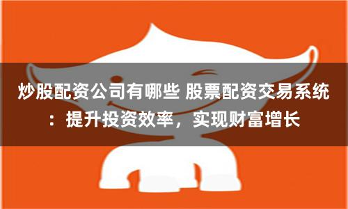 炒股配资公司有哪些 股票配资交易系统：提升投资效率，实现财富增长
