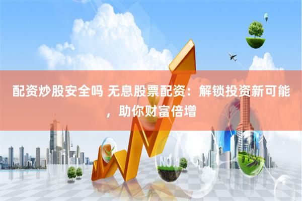 配资炒股安全吗 无息股票配资：解锁投资新可能，助你财富倍增