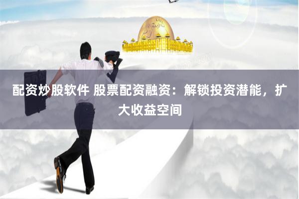 配资炒股软件 股票配资融资：解锁投资潜能，扩大收益空间
