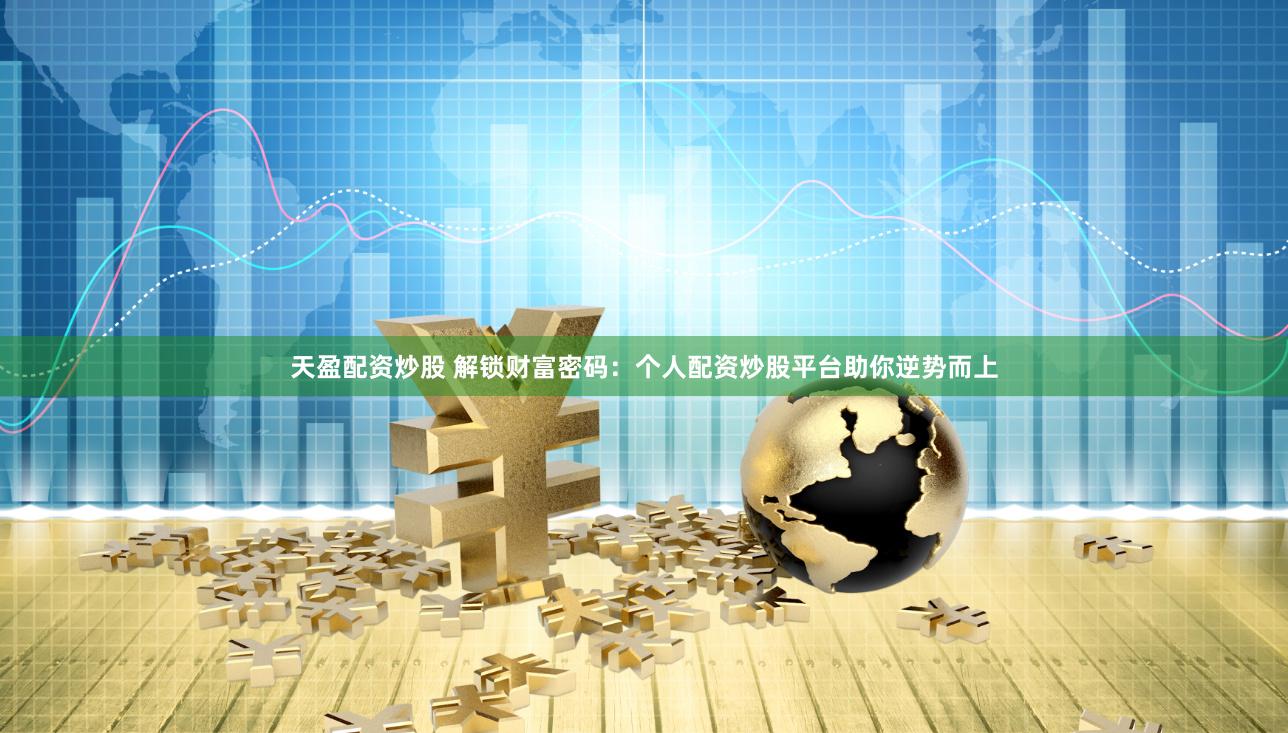 天盈配资炒股 解锁财富密码：个人配资炒股平台助你逆势而上