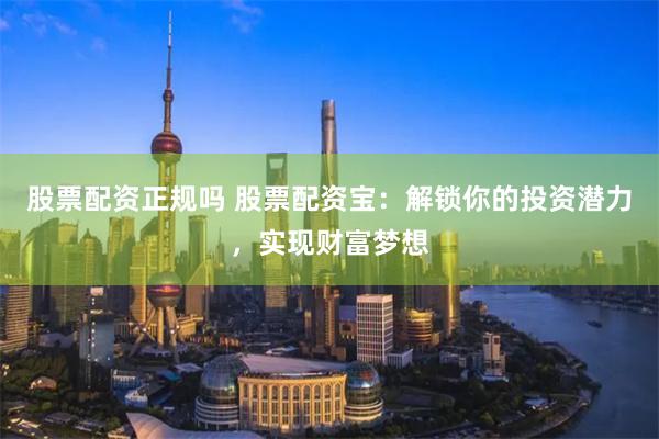 股票配资正规吗 股票配资宝：解锁你的投资潜力，实现财富梦想