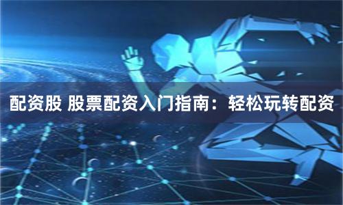 配资股 股票配资入门指南：轻松玩转配资