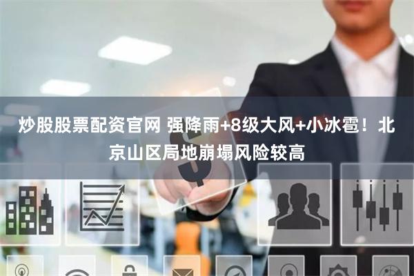 炒股股票配资官网 强降雨+8级大风+小冰雹！北京山区局地崩塌风险较高
