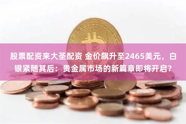 股票配资来大圣配资 金价飙升至2465美元，白银紧随其后：贵金属市场的新篇章即将开启？