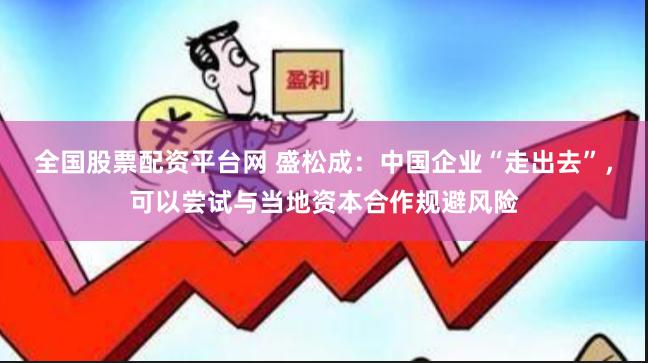 全国股票配资平台网 盛松成：中国企业“走出去”，可以尝试与当地资本合作规避风险