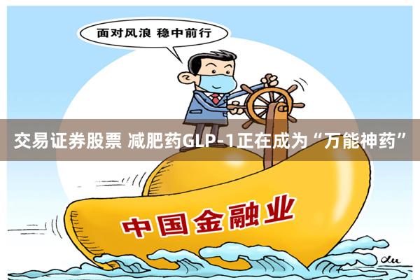 交易证券股票 减肥药GLP-1正在成为“万能神药”