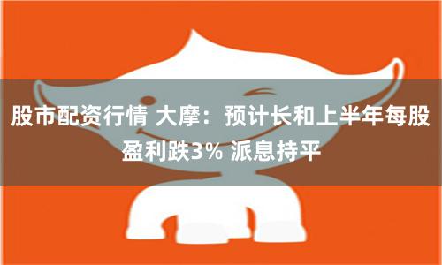 股市配资行情 大摩：预计长和上半年每股盈利跌3% 派息持平