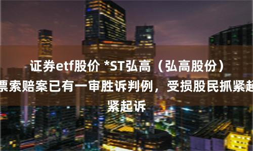证券etf股价 *ST弘高（弘高股份）股票索赔案已有一审胜诉判例，受损股民抓紧起诉