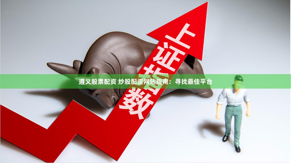 遵义股票配资 炒股配资网站指南：寻找最佳平台