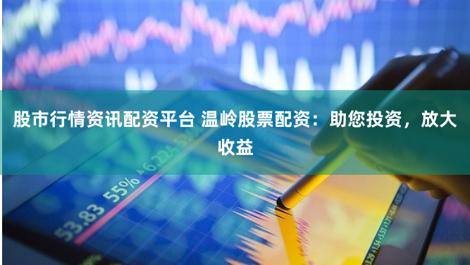股市行情资讯配资平台 温岭股票配资：助您投资，放大收益