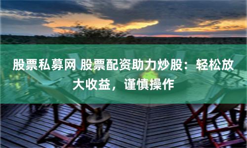 股票私募网 股票配资助力炒股：轻松放大收益，谨慎操作
