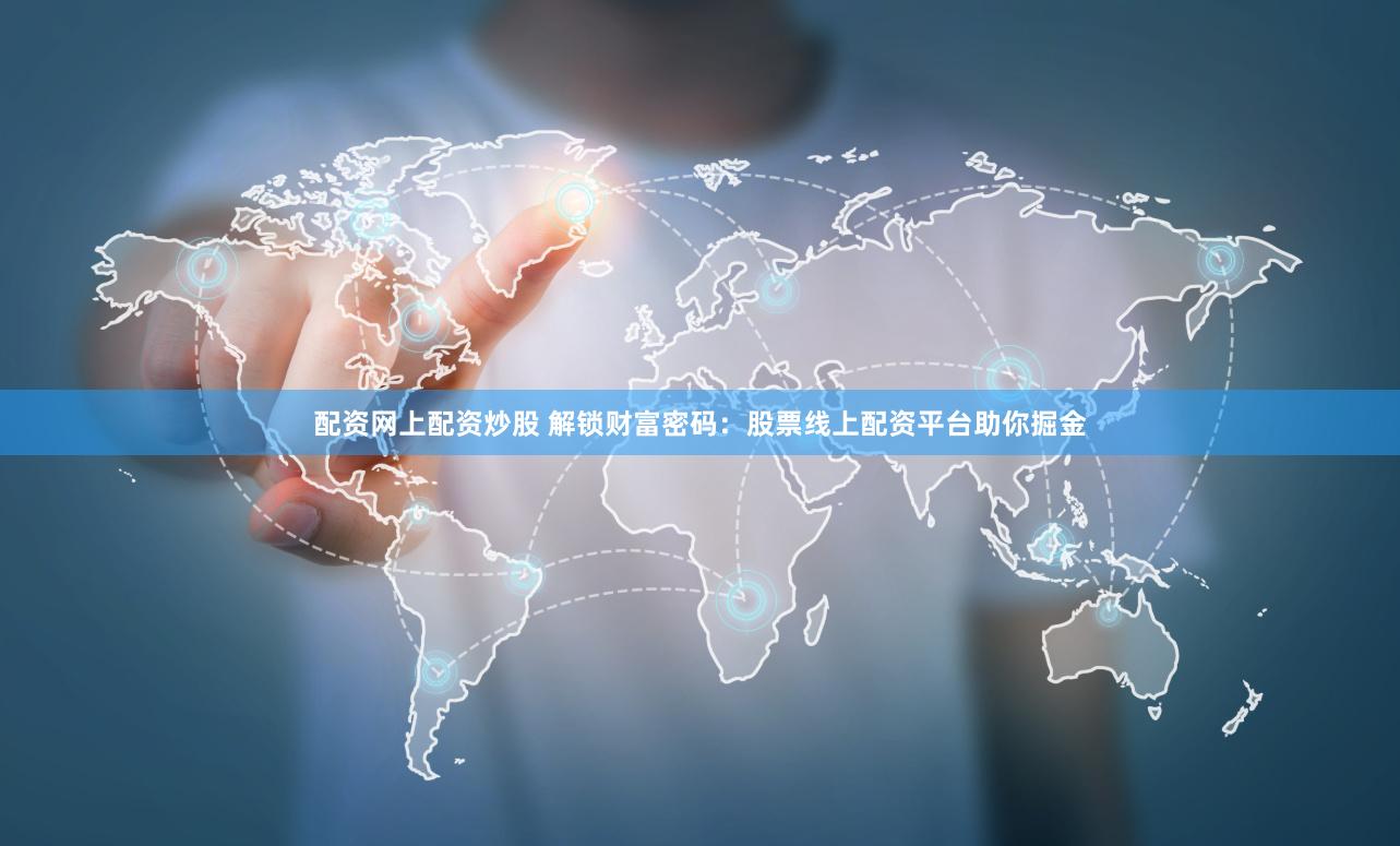 配资网上配资炒股 解锁财富密码：股票线上配资平台助你掘金