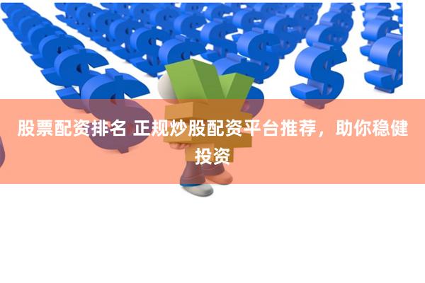 股票配资排名 正规炒股配资平台推荐，助你稳健投资