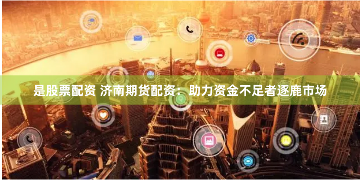 是股票配资 济南期货配资：助力资金不足者逐鹿市场