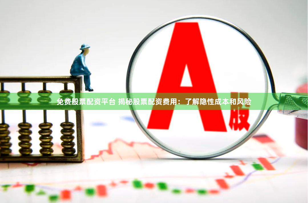 免费股票配资平台 揭秘股票配资费用：了解隐性成本和风险