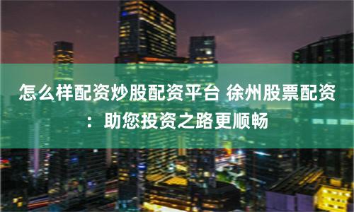 怎么样配资炒股配资平台 徐州股票配资：助您投资之路更顺畅