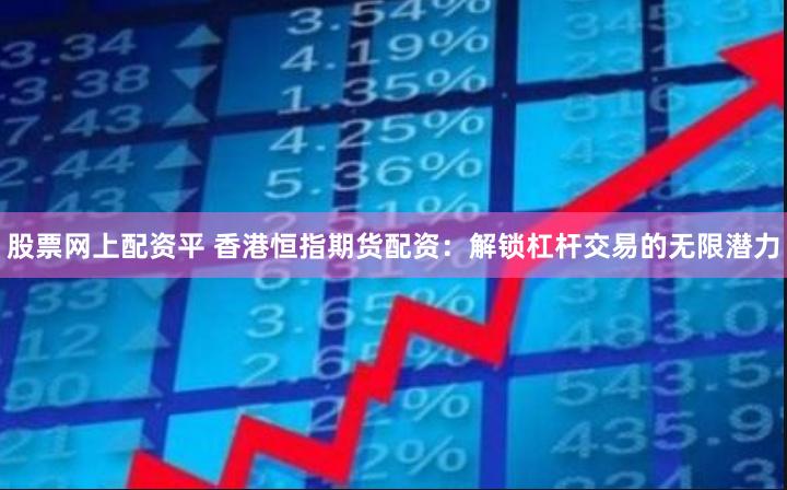 股票网上配资平 香港恒指期货配资：解锁杠杆交易的无限潜力