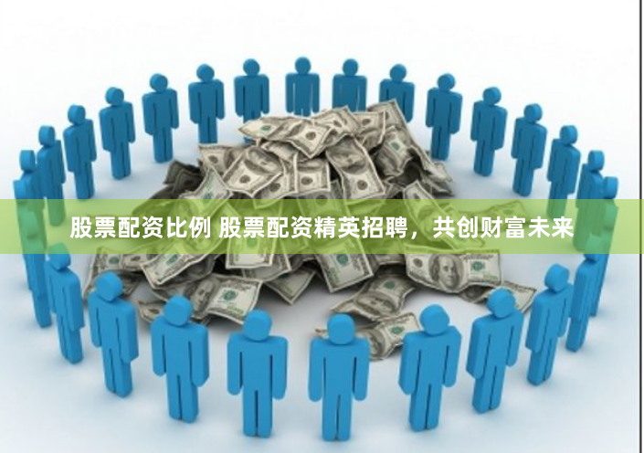 股票配资比例 股票配资精英招聘，共创财富未来