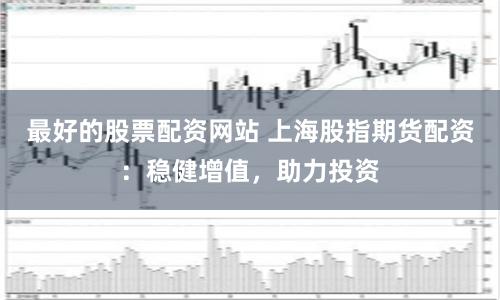 最好的股票配资网站 上海股指期货配资：稳健增值，助力投资