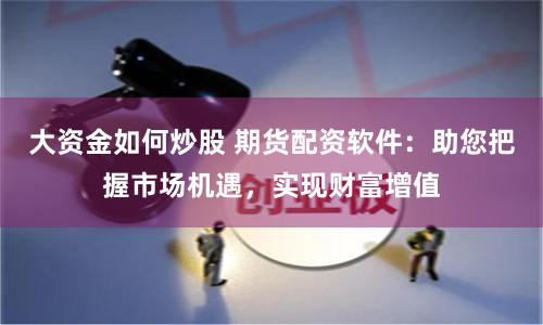 大资金如何炒股 期货配资软件：助您把握市场机遇，实现财富增值