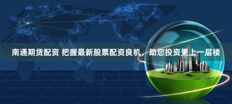 南通期货配资 把握最新股票配资良机，助您投资更上一层楼