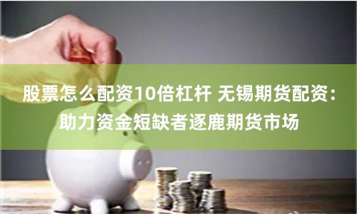 股票怎么配资10倍杠杆 无锡期货配资：助力资金短缺者逐鹿期货市场
