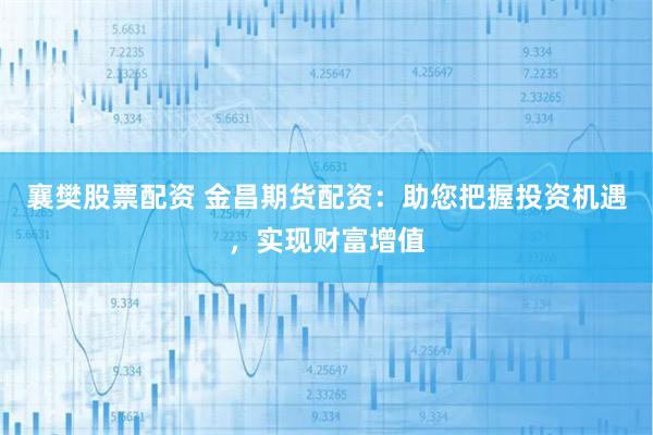 襄樊股票配资 金昌期货配资：助您把握投资机遇，实现财富增值
