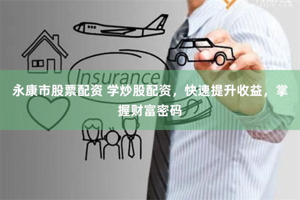 永康市股票配资 学炒股配资，快速提升收益，掌握财富密码