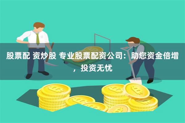 股票配 资炒股 专业股票配资公司:助您资金倍增,投资无忧