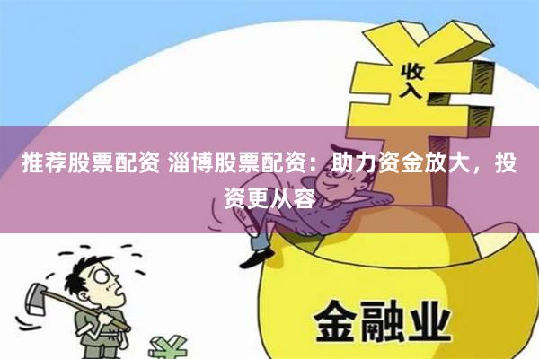 推荐股票配资 淄博股票配资：助力资金放大，投资更从容