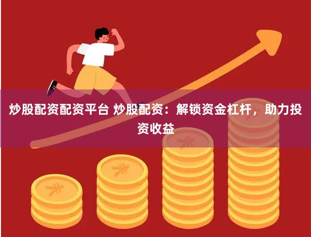 炒股配资配资平台 炒股配资：解锁资金杠杆，助力投资收益