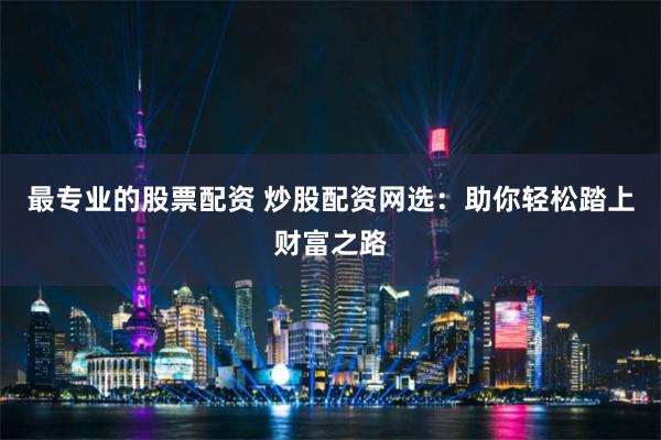 最专业的股票配资 炒股配资网选：助你轻松踏上财富之路
