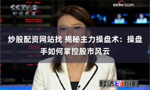 炒股配资网站找 揭秘主力操盘术：操盘手如何掌控股市风云