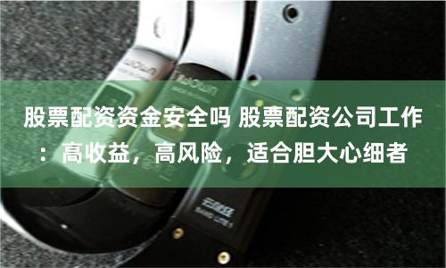 股票配资资金安全吗 股票配资公司工作:高收益,高风险,适合胆大心细者