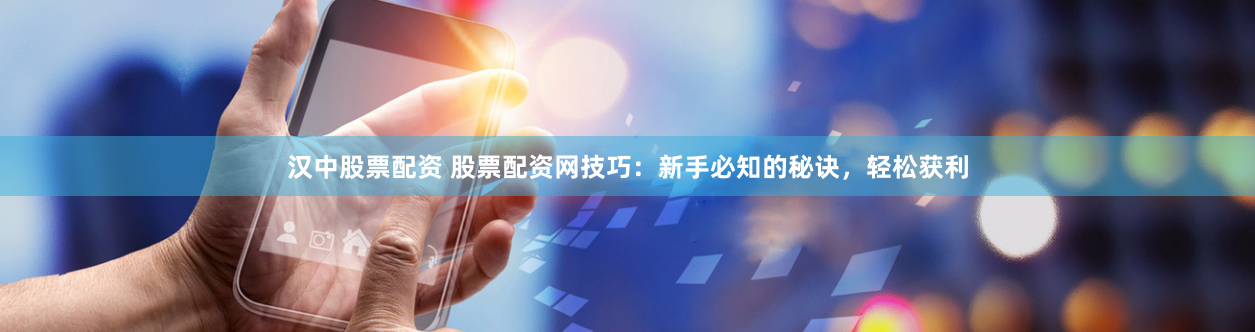 汉中股票配资 股票配资网技巧：新手必知的秘诀，轻松获利