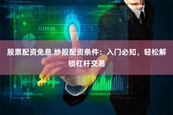 股票配资免息 炒股配资条件：入门必知，轻松解锁杠杆交易